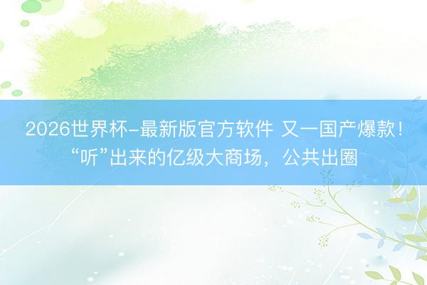 2026世界杯-最新版官方软件 又一国产爆款！“听”出来的亿级大商场，公共出圈