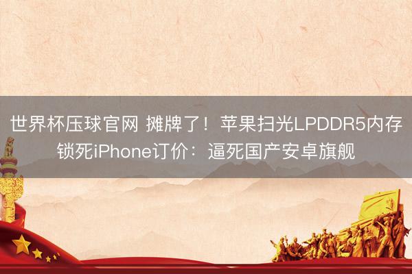 世界杯压球官网 摊牌了！苹果扫光LPDDR5内存锁死iPhone订价：逼死国产安卓旗舰