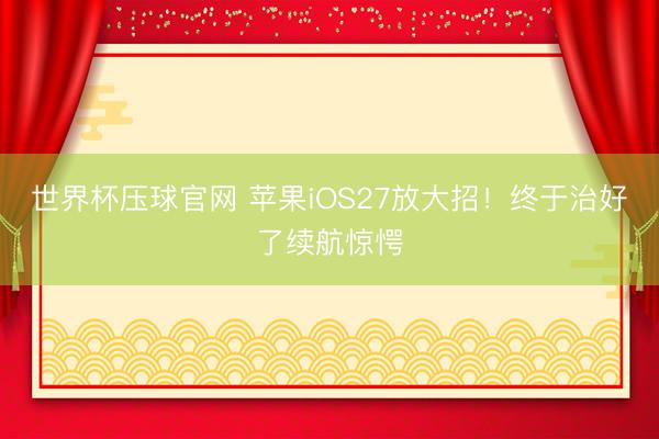 世界杯压球官网 苹果iOS27放大招！终于治好了续航惊愕