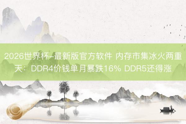 2026世界杯-最新版官方软件 内存市集冰火两重天：DDR4价钱单月暴跌16% DDR5还得涨