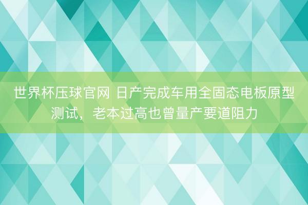 世界杯压球官网 日产完成车用全固态电板原型测试，老本过高也曾量产要道阻力