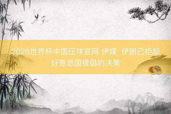 2026世界杯中国压球官网 伊媒: 伊朗已拒却好意思国提倡的决策