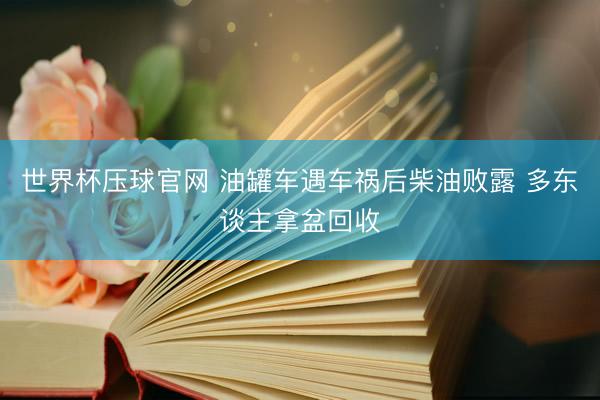 世界杯压球官网 油罐车遇车祸后柴油败露 多东谈主拿盆回收