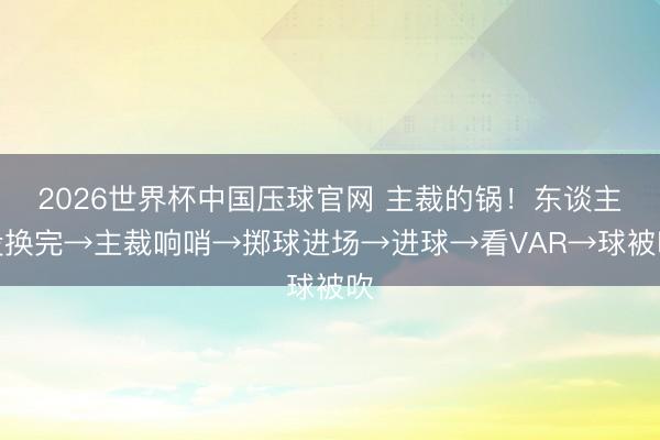 2026世界杯中国压球官网 主裁的锅！东谈主没换完→主裁响哨→掷球进场→进球→看VAR→球被吹