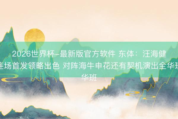 2026世界杯-最新版官方软件 东体：汪海健连场首发领略出色 对阵海牛申花还有契机演出全华班