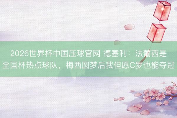 2026世界杯中国压球官网 德塞利：法葡西是全国杯热点球队，梅西圆梦后我但愿C罗也能夺冠