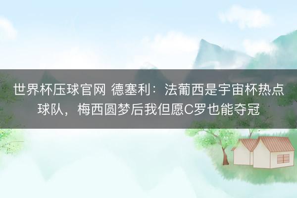 世界杯压球官网 德塞利:法葡西是宇宙杯热点球队,梅西圆梦后我但愿C罗也能夺冠