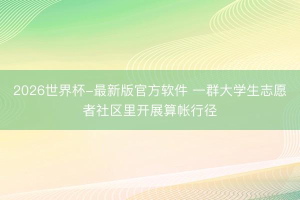 2026世界杯-最新版官方软件 一群大学生志愿者社区里开展算帐行径