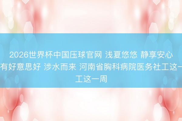 2026世界杯中国压球官网 浅夏悠悠 静享安心 总有好意思好 涉水而来 河南省胸科病院医务社工这一周