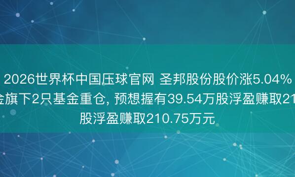 2026世界杯中国压球官网 圣邦股份股价涨5.04%, 华西基金旗下2只基金重仓, 预想握有39.54万股浮盈赚取210.75万元