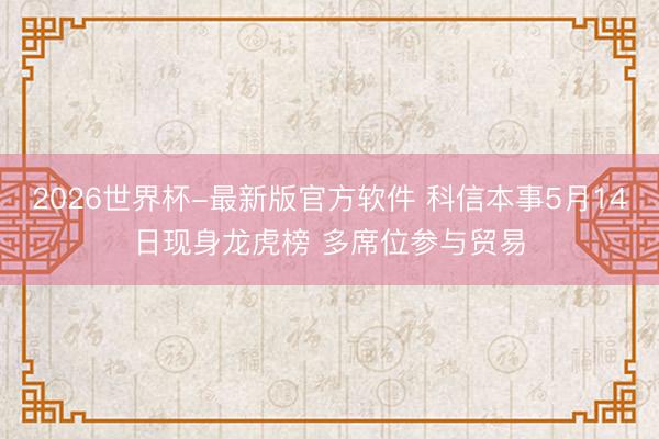 2026世界杯-最新版官方软件 科信本事5月14日现身龙虎榜 多席位参与贸易