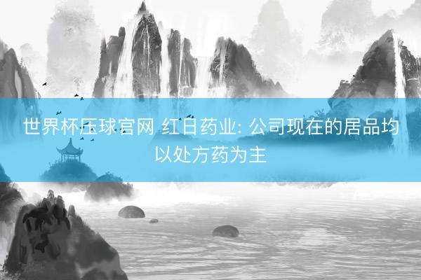 世界杯压球官网 红日药业: 公司现在的居品均以处方药为主