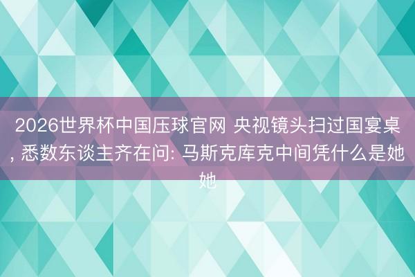 2026世界杯中国压球官网 央视镜头扫过国宴桌， 悉数东谈主齐在问: 马斯克库克中间凭什么是她
