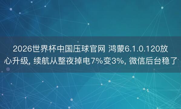 2026世界杯中国压球官网 鸿蒙6.1.0.120放心升级， 续航从整夜掉电7%变3%， 微信后台稳了
