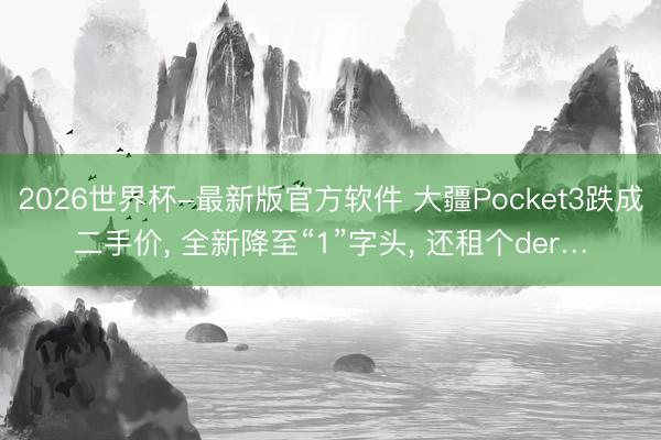 2026世界杯-最新版官方软件 大疆Pocket3跌成二手价， 全新降至“1”字头， 还租个der…