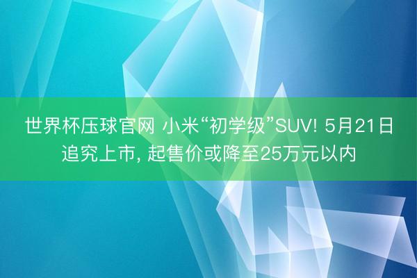 世界杯压球官网 小米“初学级”SUV! 5月21日追究上市， 起售价或降至25万元以内