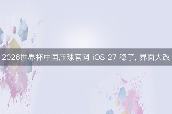 2026世界杯中国压球官网 iOS 27 稳了， 界面大改