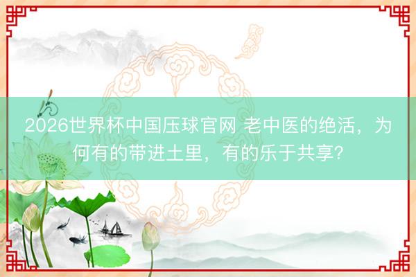 2026世界杯中国压球官网 老中医的绝活，为何有的带进土里，有的乐于共享？