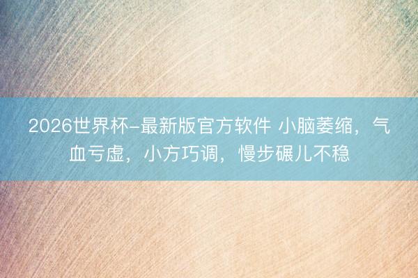 2026世界杯-最新版官方软件 小脑萎缩，气血亏虚，小方巧调，慢步碾儿不稳
