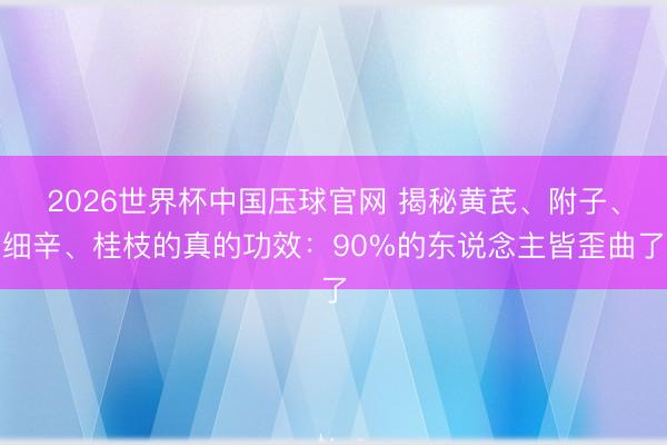 2026世界杯中国压球官网 揭秘黄芪、附子、细辛、桂枝的真的功效：90%的东说念主皆歪曲了