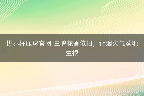 世界杯压球官网 虫鸣花香依旧，让烟火气落地生根