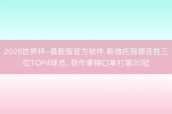2026世界杯-最新版官方软件 斯维托丽娜连胜三位TOP4球员， 获作事糊口单打第20冠