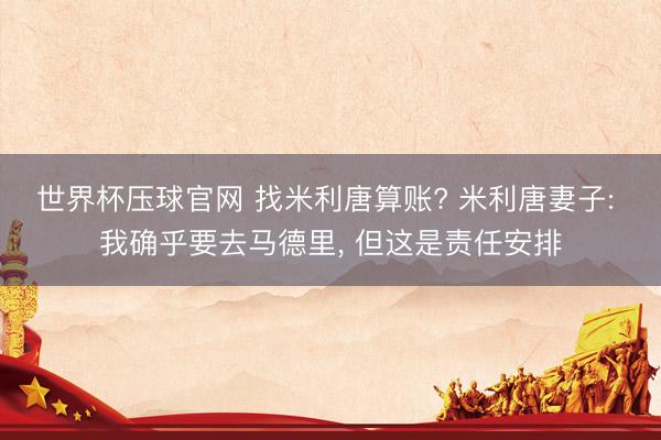 世界杯压球官网 找米利唐算账? 米利唐妻子: 我确乎要去马德里， 但这是责任安排