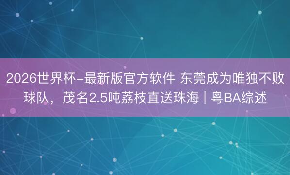 2026世界杯-最新版官方软件 东莞成为唯独不败球队，茂名2.5吨荔枝直送珠海 | 粤BA综述