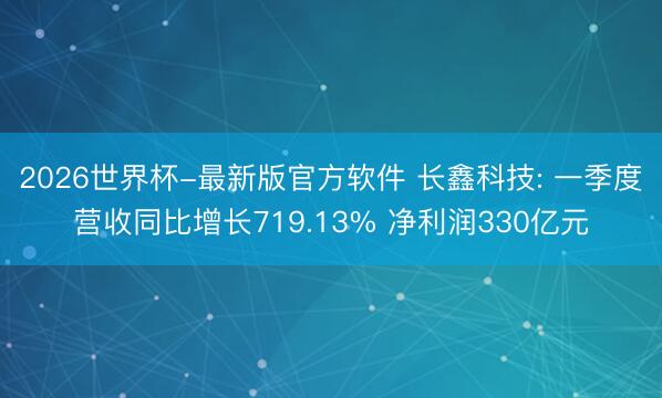 2026世界杯-最新版官方软件 长鑫科技: 一季度营收同比增长719.13% 净利润330亿元