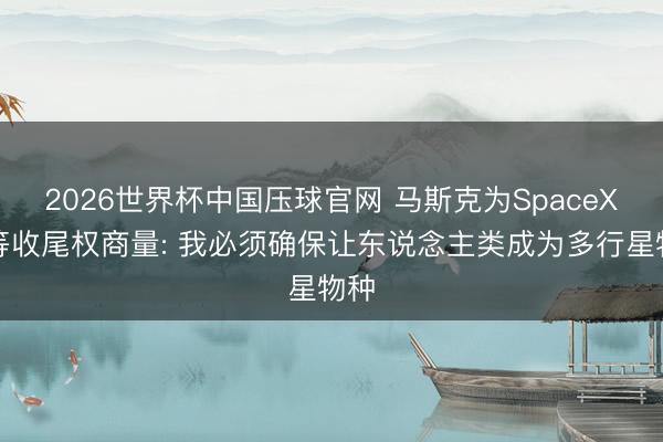2026世界杯中国压球官网 马斯克为SpaceX超等收尾权商量: 我必须确保让东说念主类成为多行星物种