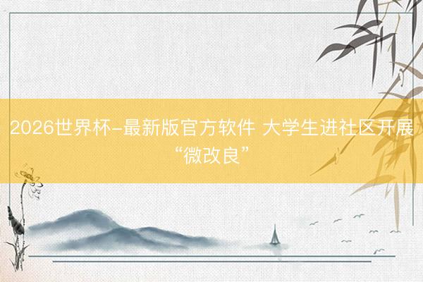 2026世界杯-最新版官方软件 大学生进社区开展“微改良”
