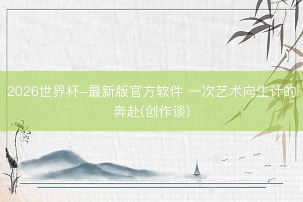 2026世界杯-最新版官方软件 一次艺术向生计的奔赴(创作谈)