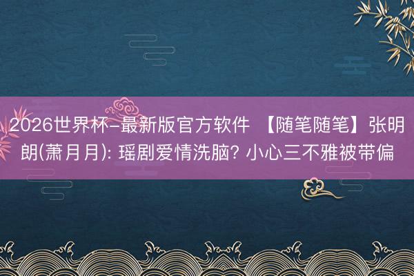 2026世界杯-最新版官方软件 【随笔随笔】张明朗(萧月月): 瑶剧爱情洗脑? 小心三不雅被带偏