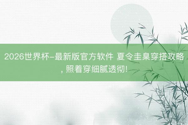 2026世界杯-最新版官方软件 夏令圭臬穿搭攻略， 照着穿细腻透彻!
