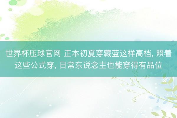 世界杯压球官网 正本初夏穿藏蓝这样高档， 照着这些公式穿， 日常东说念主也能穿得有品位