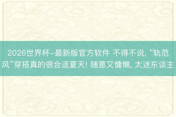 2026世界杯-最新版官方软件 不得不说, “轨范风”穿搭真的很合适夏天! 随意又慵懒, 太迷东谈主