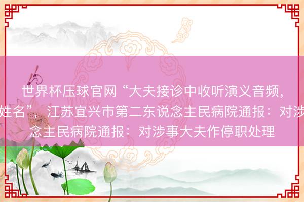 世界杯压球官网 “大夫接诊中收听演义音频，开错查验单上患者姓名”，江苏宜兴市第二东说念主民病院通报：对涉事大夫作停职处理