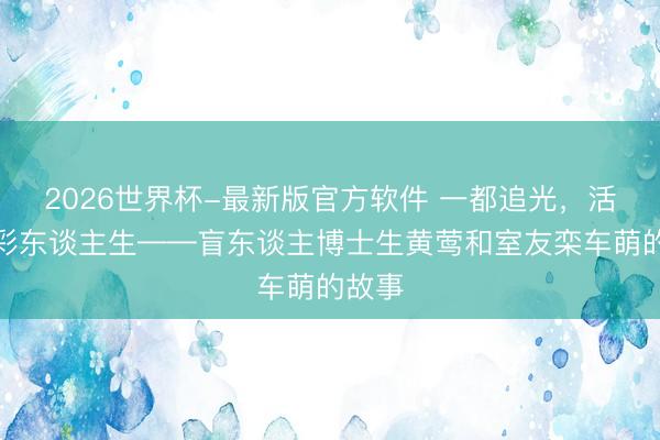 2026世界杯-最新版官方软件 一都追光，活出五彩东谈主生——盲东谈主博士生黄莺和室友栾车萌的故事