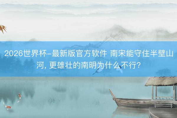 2026世界杯-最新版官方软件 南宋能守住半壁山河, 更雄壮的南明为什么不行?