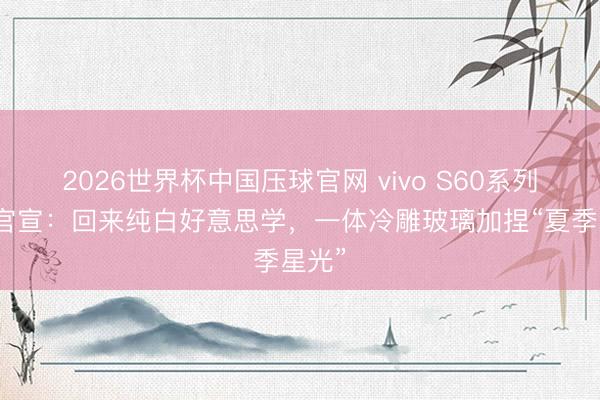 2026世界杯中国压球官网 vivo S60系列持重官宣:回来纯白好意思学,一体冷雕玻璃加捏“夏季星光”