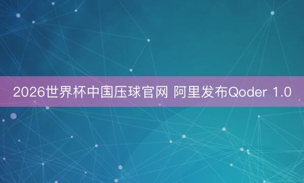 2026世界杯中国压球官网 阿里发布Qoder 1.0