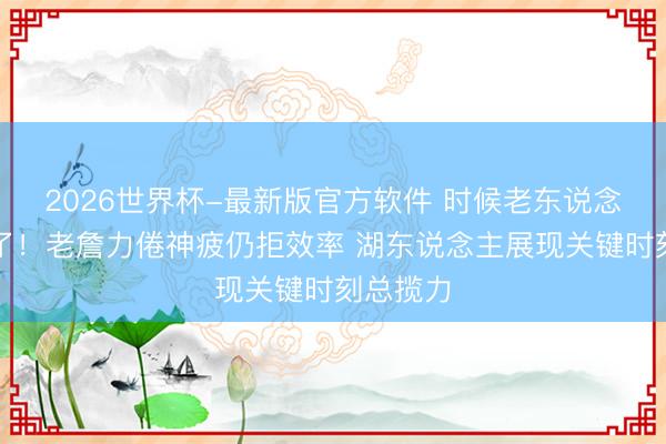2026世界杯-最新版官方软件 时候老东说念主又输了！老詹力倦神疲仍拒效率 湖东说念主展现关键时刻总揽力