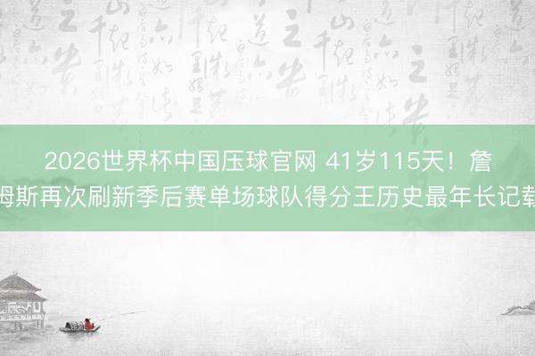 2026世界杯中国压球官网 41岁115天！詹姆斯再次刷新季后赛单场球队得分王历史最年长记载