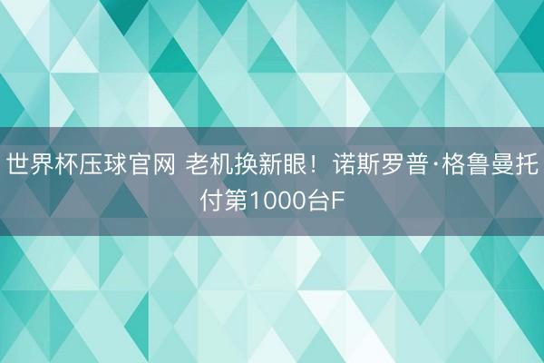 世界杯压球官网 老机换新眼！诺斯罗普·格鲁曼托付第1000台F