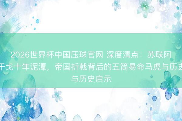 2026世界杯中国压球官网 深度清点:苏联阿富汗干戈十年泥潭,帝国折戟背后的五简易命马虎与历史启示
