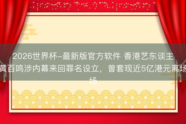 2026世界杯-最新版官方软件 香港艺东谈主黄百鸣涉内幕来回罪名设立，曾套现近5亿港元离场