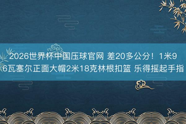 2026世界杯中国压球官网 差20多公分！1米96瓦塞尔正面大帽2米18克林根扣篮 乐得摇起手指