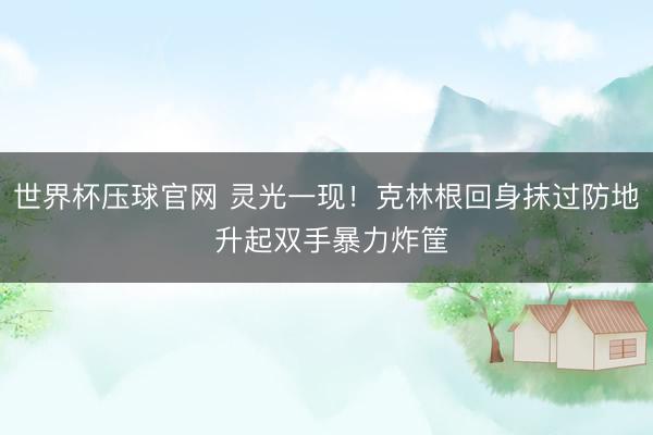 世界杯压球官网 灵光一现！克林根回身抹过防地 升起双手暴力炸筐