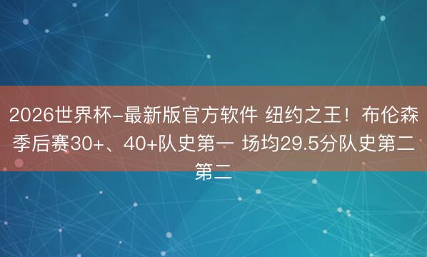 2026世界杯-最新版官方软件 纽约之王！布伦森季后赛30+、40+队史第一 场均29.5分队史第二