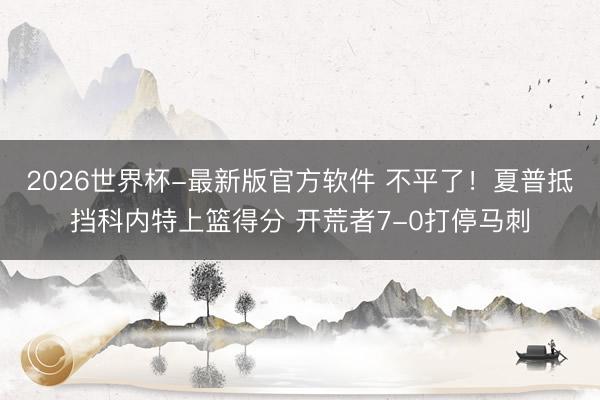 2026世界杯-最新版官方软件 不平了！夏普抵挡科内特上篮得分 开荒者7-0打停马刺